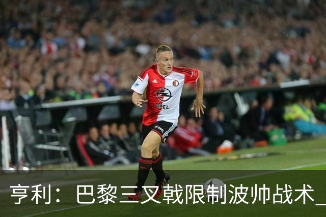 亨利：巴黎三叉戟限制波帅战术 根本不敢动他们